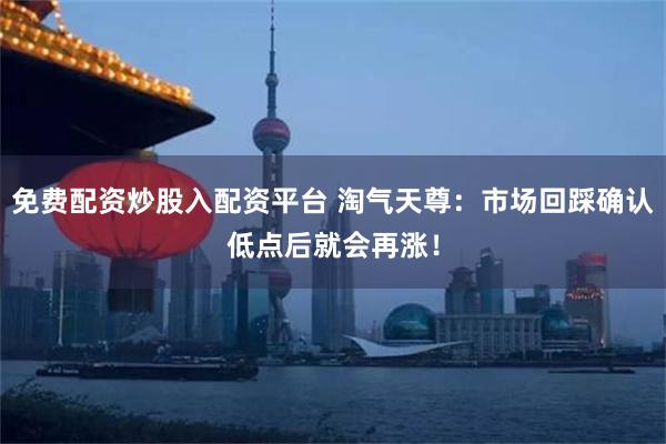 免费配资炒股入配资平台 淘气天尊：市场回踩确认低点后就会再涨！