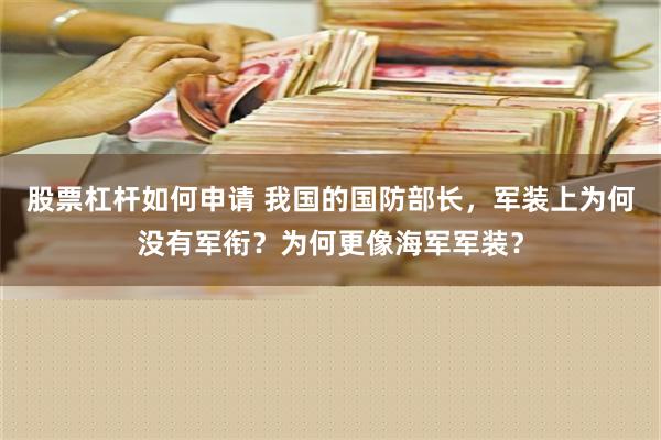 股票杠杆如何申请 我国的国防部长，军装上为何没有军衔？为何更像海军军装？