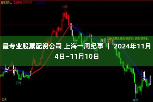 最专业股票配资公司 上海一周纪事 ｜ 2024年11月4日—11月10日