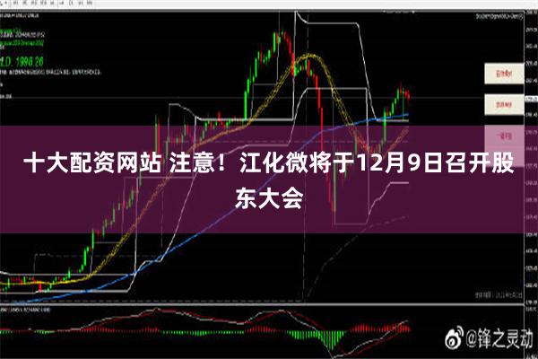 十大配资网站 注意！江化微将于12月9日召开股东大会