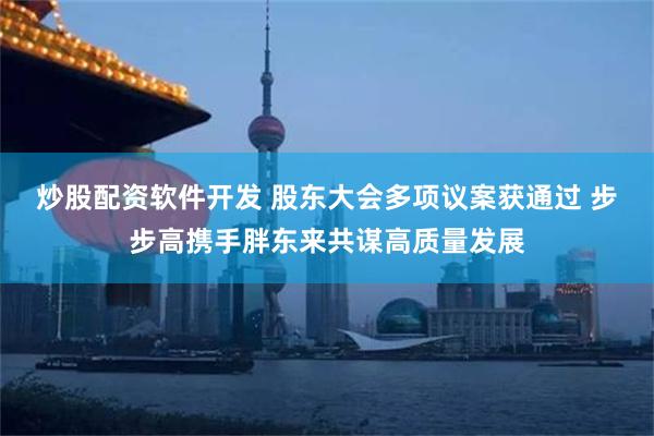 炒股配资软件开发 股东大会多项议案获通过 步步高携手胖东来共谋高质量发展