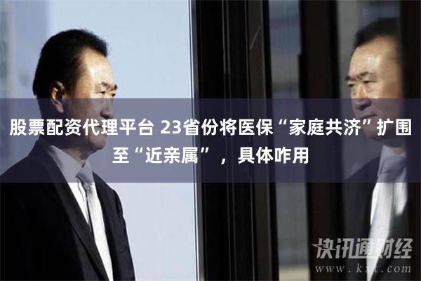 股票配资代理平台 23省份将医保“家庭共济”扩围至“近亲属” ，具体咋用