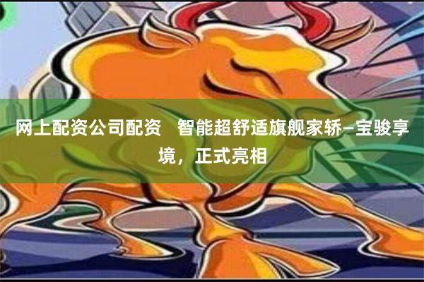 网上配资公司配资   智能超舒适旗舰家轿—宝骏享境，正式亮相