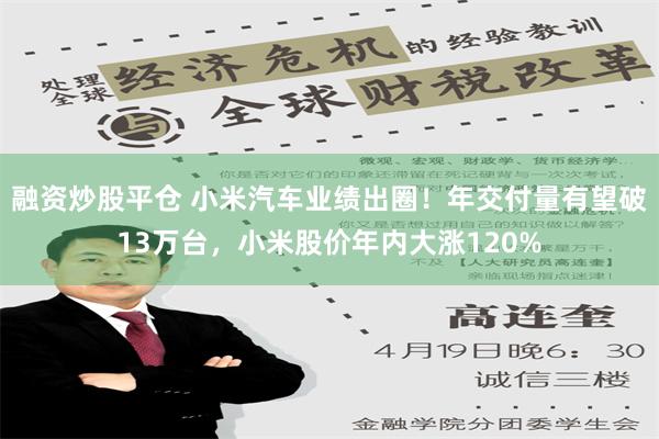 融资炒股平仓 小米汽车业绩出圈！年交付量有望破13万台，小米股价年内大涨120%