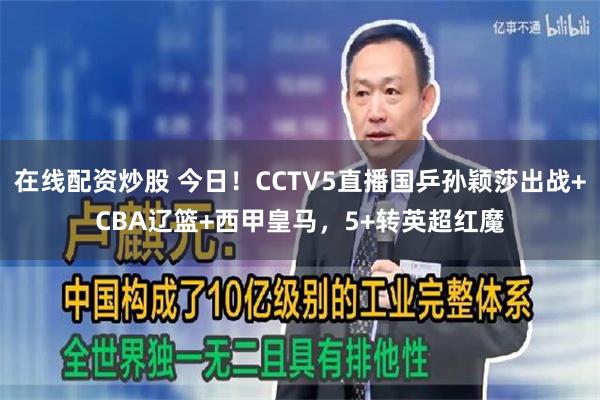 在线配资炒股 今日！CCTV5直播国乒孙颖莎出战+CBA辽篮+西甲皇马，5+转英超红魔