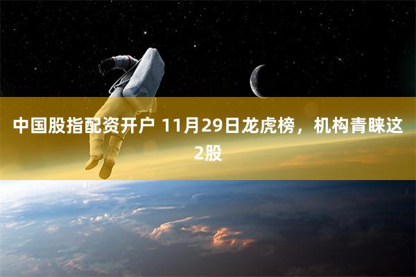 中国股指配资开户 11月29日龙虎榜，机构青睐这2股