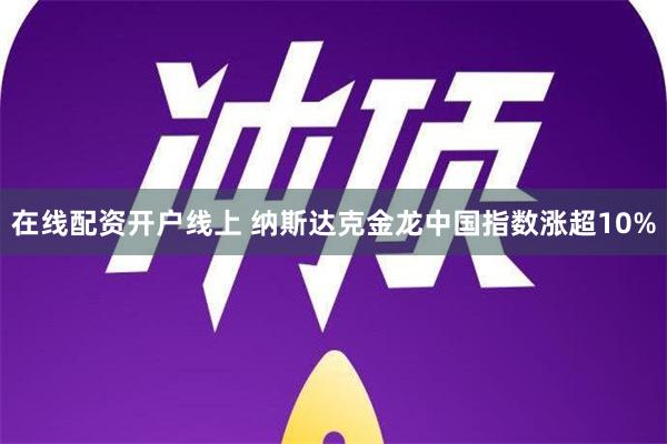 在线配资开户线上 纳斯达克金龙中国指数涨超10%