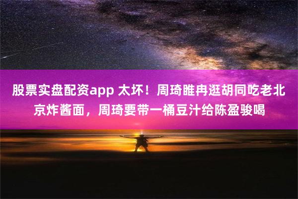 股票实盘配资app 太坏！周琦睢冉逛胡同吃老北京炸酱面，周琦要带一桶豆汁给陈盈骏喝