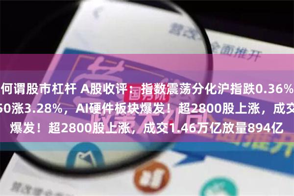 何谓股市杠杆 A股收评：指数震荡分化沪指跌0.36%创指涨0.52%，北证50涨3.28%，AI硬件板块爆发！超2800股上涨，成交1.46万亿放量894亿