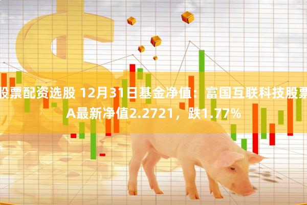 股票配资选股 12月31日基金净值：富国互联科技股票A最新净值2.2721，跌1.77%