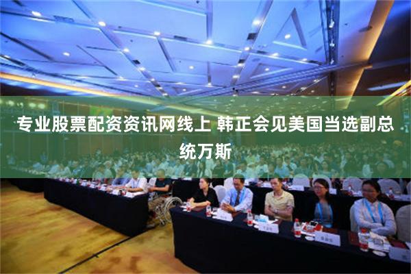 专业股票配资资讯网线上 韩正会见美国当选副总统万斯