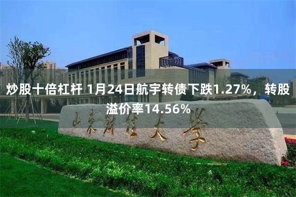 炒股十倍杠杆 1月24日航宇转债下跌1.27%，转股溢价率14.56%