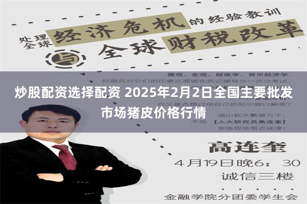 炒股配资选择配资 2025年2月2日全国主要批发市场猪皮价格行情