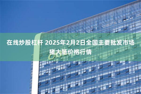 在线炒股杠杆 2025年2月2日全国主要批发市场猪大肠价格行情