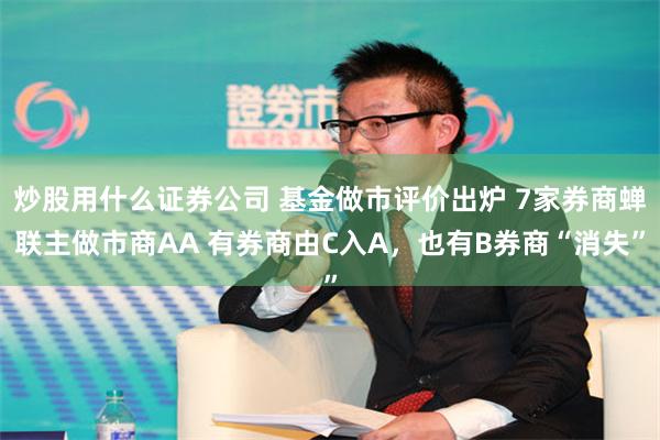 炒股用什么证券公司 基金做市评价出炉 7家券商蝉联主做市商AA 有券商由C入A，也有B券商“消失”