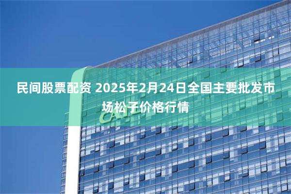 民间股票配资 2025年2月24日全国主要批发市场松子价格行情