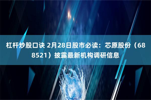 杠杆炒股口诀 2月28日股市必读：芯原股份（688521）披露最新机构调研信息